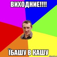 ВИХОДНИЕ!!!! ЇБАШУ В КАШУ