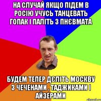 На случай якщо підем в Росію учусь танцевать гопак і паліть з пнєвмата Будем тепер дєліть Москву з чеченами , таджиками і айзерами