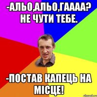 -альо,альо,гаааа? не чути тебе. -постав капець на місце!