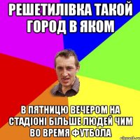 Решетилівка такой город в яком в пятницю вечером на стадіоні більше людей чим во время футбола