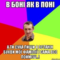 В Боні як в поні А ти сука лиши 4 останіх букви мої фамілії і сама все поймеш..!