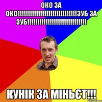 ОКО ЗА ОКО!!!!!!!!!!!!!!!!!!!!!!!!!!!!!ЗУБ ЗА ЗУБ!!!!!!!!!!!!!!!!!!!!!!!!!!!!! КУНІК ЗА МІНЬЄТ!!!