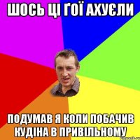 шось ці ґої ахуєли подумав я коли побачив кудіна в привільному