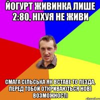 йогурт живинка лише 2:80, ніхуя не живи смага сільська як вставе то пезда, перед тобой откриваються нові возможності