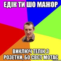 Едік ти шо мажор виключ телік з розетки, бо свєт мотає