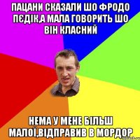 пацани сказали шо фродо пєдік,а мала говорить шо він класний нема у мене більш малої,відправив в мордор