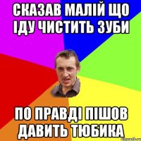 Сказав малій що іду чистить зуби по правді пішов давить тюбика