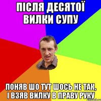 Після десятої вилки супу поняв шо тут шось не так, і взяв вилку в праву руку