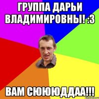 Группа Дарьи Владимировны! :3 Вам сюююддаа!!!