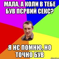 Мала, а коли в тебе був пєрвий секс? Я нє помню, но точно був