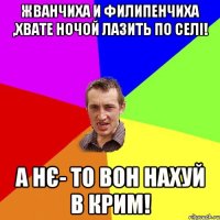 Жванчиха и Филипенчиха ,хвате ночой лазить по селі! А нє- то вон нахуй в Крим!