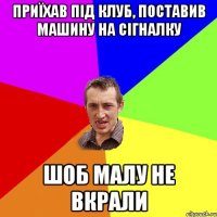 ПРИЇХАВ ПІД КЛУБ, ПОСТАВИВ МАШИНУ НА СІГНАЛКУ ШОБ МАЛУ НЕ ВКРАЛИ