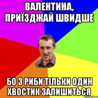 Валентина, приїзджай швидше бо з риби тільки один хвостик залишиться