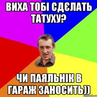 виха тобі сдєлать татуху? чи паяльнік в гараж заносить))