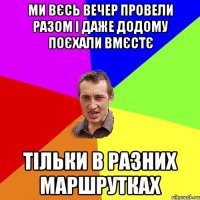 ми вєсь вечер провели разом і даже додому поєхали вмєстє тільки в разних маршрутках