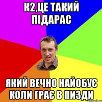 К2,це такий підарас який вечно найобує коли грає в пизди