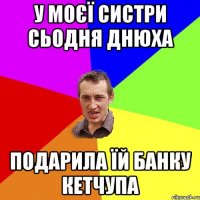 У моєї систри сьодня днюха подарила їй банку кетчупа