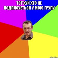 Тот хуй хто не подписуеться у мою групу 