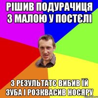 Рішив подурачиця з малою у постєлі з результатє вибив їй зуба і розквасив носяру