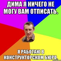 Дима я ничего не могу вам отписать. Я работаю в конструкторском бюро.