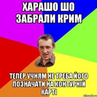 ХАРАШО ШО ЗАБРАЛИ КРИМ ТЕПЕР УЧНЯМ НЕ ТРЕБА ЙОГО ПОЗНАЧАТИ НА КОНТУРНІЙ КАРТІ