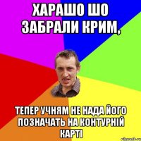 ХАРАШО ШО ЗАБРАЛИ КРИМ, ТЕПЕР УЧНЯМ НЕ НАДА ЙОГО ПОЗНАЧАТЬ НА КОНТУРНІЙ КАРТІ