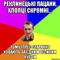 Реклинецькі пацани, хлопці скромні... Тому і прес старанно ховають за єдним великим кубом