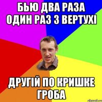 БЬЮ ДВА РАЗА ОДИН РАЗ З ВЕРТУХІ ДРУГІЙ ПО КРИШКЕ ГРОБА