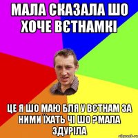 мала сказала шо хоче вєтнамкі це я шо маю бля у вєтнам за ними їхать чі шо ?мала здуріла