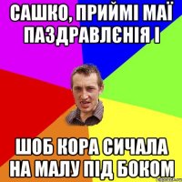 Сашко, приймі маї паздравлєнія і шоб кора сичала на малу під боком