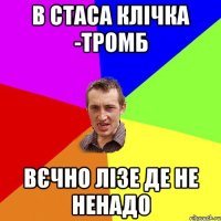 В Стаса клічка -тромб вєчно лізе де не ненадо