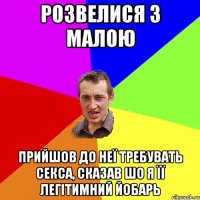 Розвелися з малою Прийшов до неї требувать секса, сказав шо я її легітимний йобарь