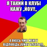 Я такий в клубі кажу ,,йоу!!,, А якесь чмо мені у відповідь,,ХУЙОУ БЛЕАТЬ!!!,,