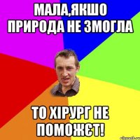 мала,якшо природа не змогла то хірург не поможєт!