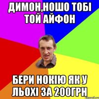 димон,ношо тобі той айфон бери нокію як у льохі за 200грн