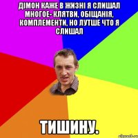 дімон каже в жизні я слишал многое- клятви, обіщанія, комплементи, но лутше что я слишал тишину.