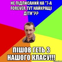 не підписаний на "7-А Forever.ТУТ НАЙКРАЩІ ДІТИ"?? пішов геть з нашого класу!!!