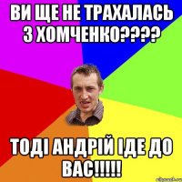 Ви ще не трахалась з Хомченко???? Тоді Андрій іде до Вас!!!!!