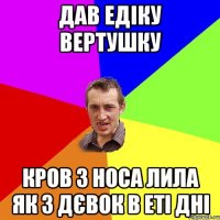 Дав Едіку вертушку Кров з носа лила як з дєвок в еті дні