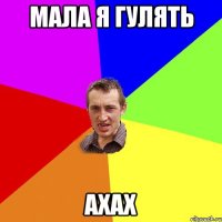 мала я гулять ахах