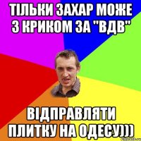 тільки захар може з криком за "ВДВ" відправляти плитку на одесу)))