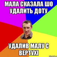 МАЛА СКАЗАЛА ШО УДАЛИТЬ ДОТУ УДАЛИВ МАЛУ С ВЕРТУХІ