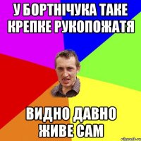 У Бортнічука таке крепке рукопожатя видно давно живе сам