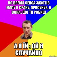 во время секса захотів малу в сраку, присунув, а вона : що ти робиш а я їй : ой я случайно