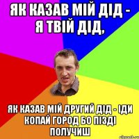 ЯК КАЗАВ МІЙ ДІД - Я ТВІЙ ДІД, ЯК КАЗАВ МІЙ ДРУГИЙ ДІД - ІДИ КОПАЙ ГОРОД БО ПІЗДІ ПОЛУЧИШ