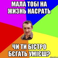 Мала тобі на жизнь насрать Чи ти бістро бєгать умієш?