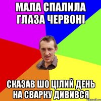 Мала спалила глаза червоні сказав шо цілий день на сварку дивився