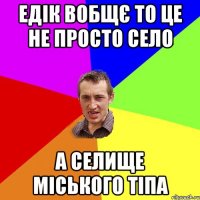 Едік вобщє то це не просто село а селище міського тіпа