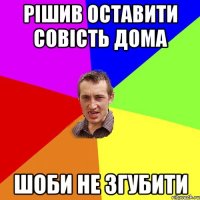 Рішив оставити совість дома шоби не згубити