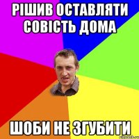 Рішив оставляти совість дома шоби не згубити